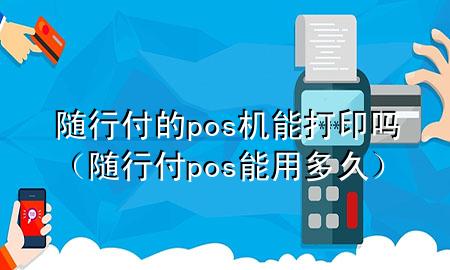 随行付的pos机能打印吗(随行付pos能用多久)