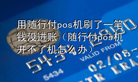 用随行付pos机刷了一笔钱没进账(随行付pos机开不了机怎么办)