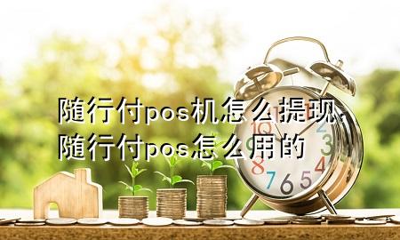 随行付pos机怎么提现,随行付pos怎么用的