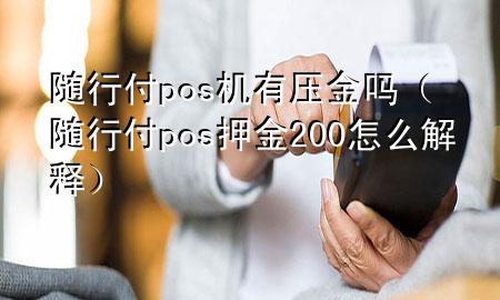 随行付pos机有压金吗(随行付pos押金200怎么解释)