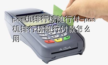 pos机排行榜随行付-pos机排行榜随行付款怎么用