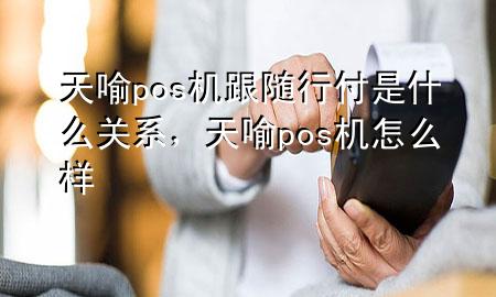 天喻pos机跟随行付是什么关系,天喻pos机怎么样
