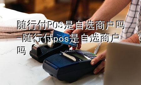 随行付POS是自选商户吗-随行付pos是自选商户吗