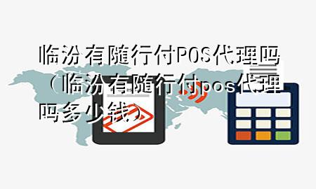 临汾有随行付POS代理吗(临汾有随行付pos代理吗多少钱)