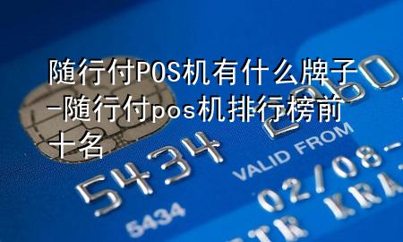 随行付POS机有什么牌子-随行付pos机排行榜前十名