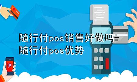 随行付pos销售好做吗-随行付pos优势