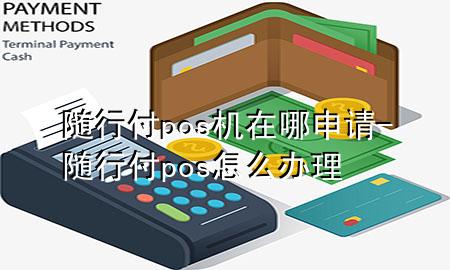 随行付pos机在哪申请-随行付pos怎么办理