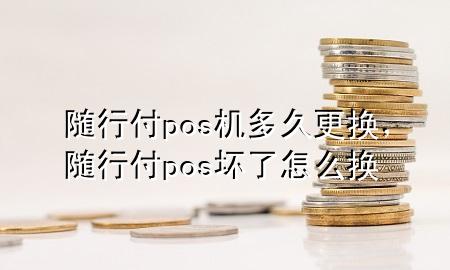 随行付pos机多久更换,随行付pos坏了怎么换