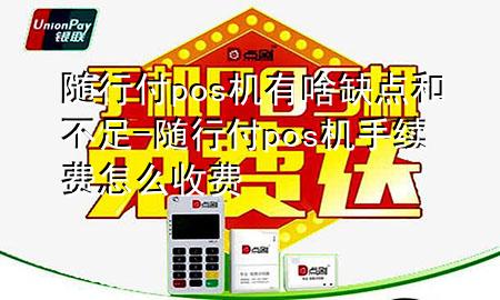 随行付pos机有啥缺点和不足-随行付pos机手续费怎么收费