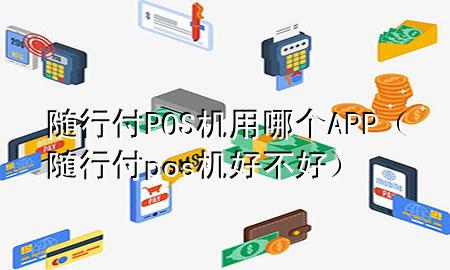 随行付POS机用哪个APP（随行付pos机好不好）