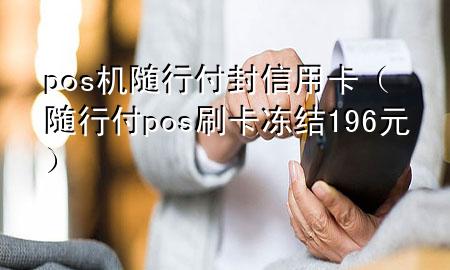 pos机随行付封信用卡(随行付pos刷卡冻结196元)