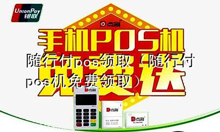 随行付pos领取(随行付pos机免费领取)
