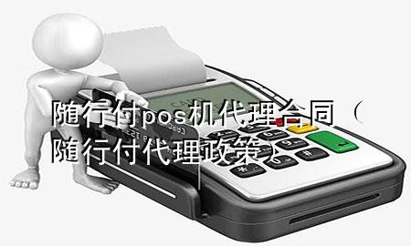 随行付pos机代理合同(随行付代理政策)