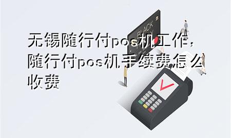 无锡随行付pos机工作,随行付pos机手续费怎么收费