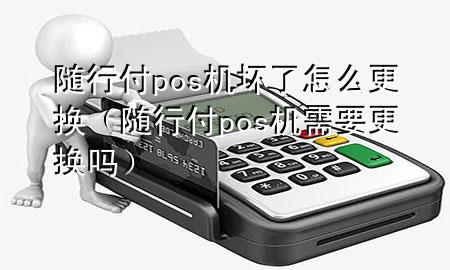 随行付pos机坏了怎么更换(随行付pos机需要更换吗)