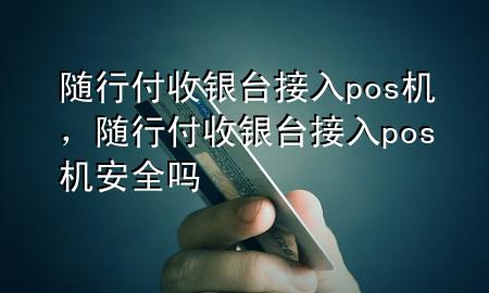 随行付收银台接入pos机,随行付收银台接入pos机安全吗