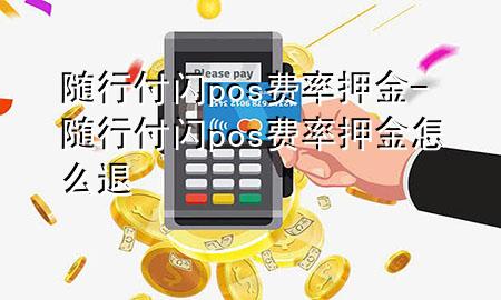随行付闪pos费率押金-随行付闪pos费率押金怎么退