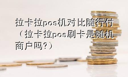 拉卡拉pos机对比随行付(拉卡拉pos刷卡是随机商户吗?)