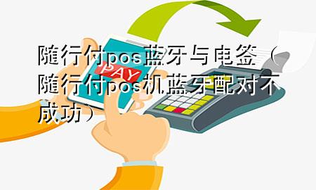 随行付pos蓝牙与电签(随行付pos机蓝牙配对不成功)