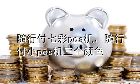 随行付七彩pos机,随行付小pos机三个颜色
