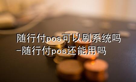 随行付pos可以刷系统吗-随行付pos还能用吗