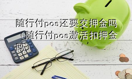 随行付pos还要交押金吗(随行付pos激活扣押金吗)