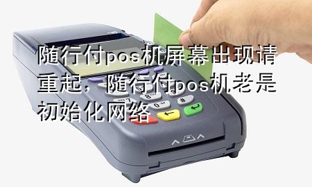 随行付pos机屏幕出现请重起,随行付pos机老是初始化网络
