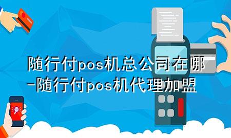 随行付pos机总公司在哪-随行付pos机代理加盟