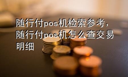 随行付pos机检索参考,随行付pos机怎么查交易明细