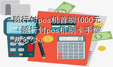 随行付pos机首刷1000元(随行付pos机刷卡手续费多少)