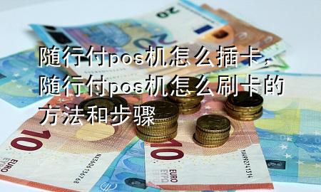 随行付pos机怎么插卡,随行付pos机怎么刷卡的方法和步骤