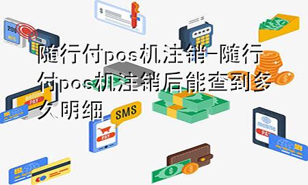 随行付pos机注销-随行付pos机注销后能查到多久明细