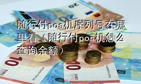 随行付pos机序列号在哪里看(随行付pos机怎么查询余额)