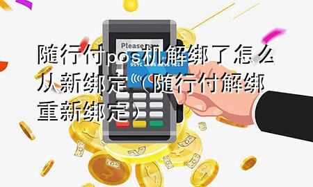 随行付pos机解绑了怎么从新绑定(随行付解绑重新绑定)
