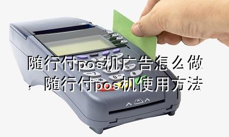 随行付pos机广告怎么做,随行付pos机使用方法