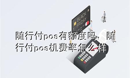 随行付pos有额度吗,随行付pos机费率怎么样