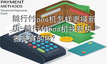 随行付pos机怎样更换新机-随行付pos机换新机器是真的吗?
