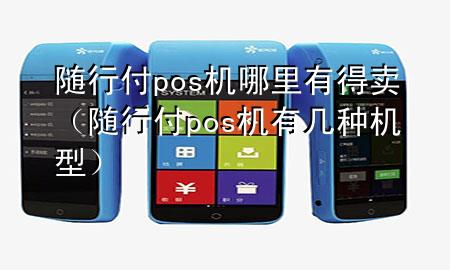 随行付pos机哪里有得卖(随行付pos机有几种机型)