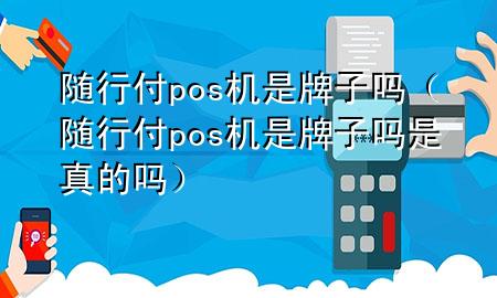 随行付pos机是牌子吗(随行付pos机是牌子吗是真的吗)