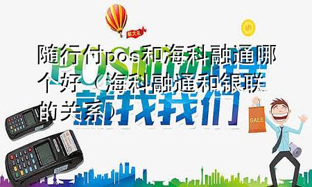 随行付pos和海科融通哪个好(海科融通和银联的关系)