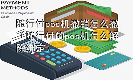 随行付pos机撤销怎么撤(随行付的pos机怎么解除绑定)