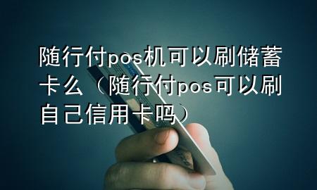 随行付pos机可以刷储蓄卡么(随行付pos可以刷自己信用卡吗)
