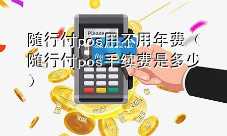随行付pos用不用年费(随行付pos手续费是多少)