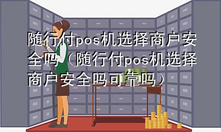 随行付pos机选择商户安全吗(随行付pos机选择商户安全吗可靠吗)
