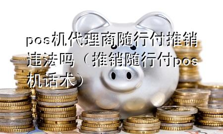 pos机代理商随行付推销违法吗(推销随行付pos机话术)