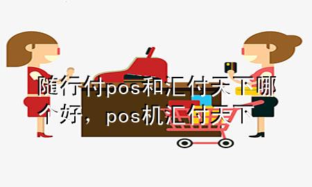 随行付pos和汇付天下哪个好,pos机汇付天下