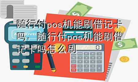 随行付pos机能刷借记卡吗,随行付pos机能刷借记卡吗怎么刷