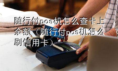 随行付pos机怎么查卡上余额(随行付pos机怎么刷信用卡)