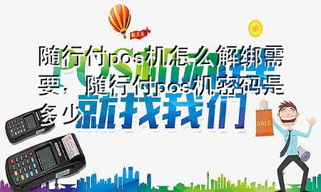 随行付pos机怎么解绑需要,随行付pos机密码是多少