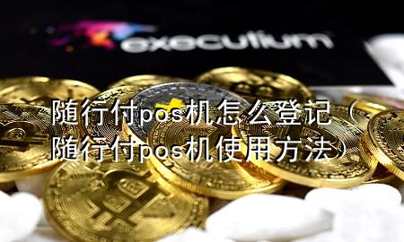 随行付pos机怎么登记(随行付pos机使用方法)